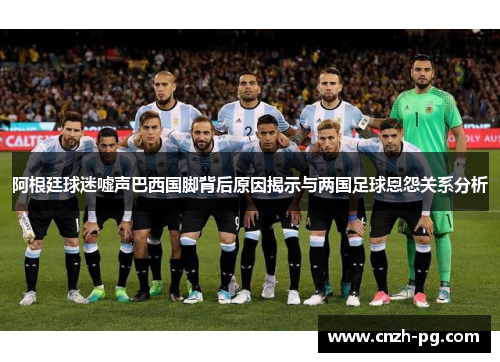 阿根廷球迷嘘声巴西国脚背后原因揭示与两国足球恩怨关系分析