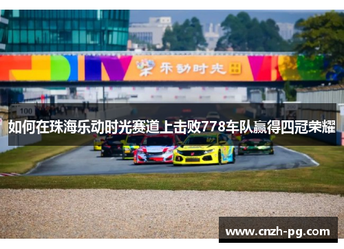 如何在珠海乐动时光赛道上击败778车队赢得四冠荣耀 如何在珠海乐动时光赛道上击败778车队赢得四冠荣耀