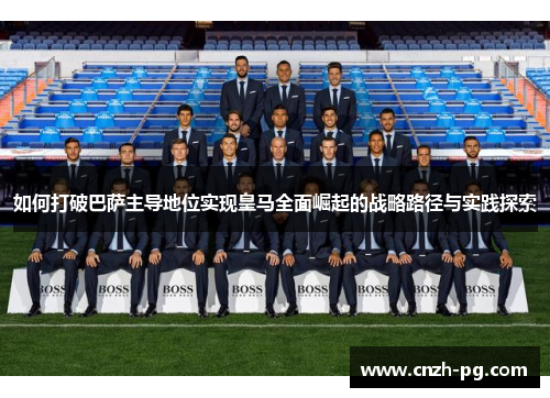 如何打破巴萨主导地位实现皇马全面崛起的战略路径与实践探索 如何打破巴萨主导地位实现皇马全面崛起的战略路径与实践探索