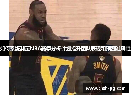 如何系统制定NBA赛季分析计划提升团队表现和预测准确性 如何系统制定NBA赛季分析计划提升团队表现和预测准确性