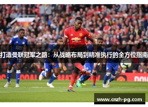 打造曼联冠军之路：从战略布局到精准执行的全方位指南