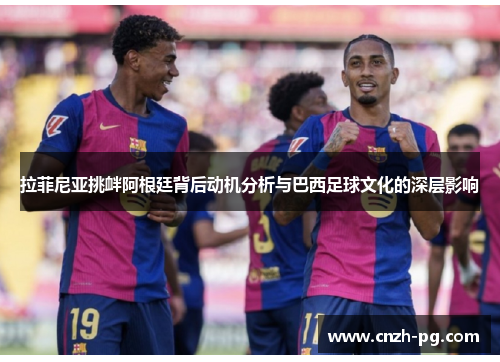 拉菲尼亚挑衅阿根廷背后动机分析与巴西足球文化的深层影响 拉菲尼亚挑衅阿根廷背后动机分析与巴西足球文化的深层影响