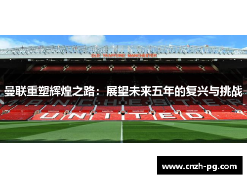 曼联重塑辉煌之路:展望未来五年的复兴与挑战 曼联重塑辉煌之路:展望未来五年的复兴与挑战