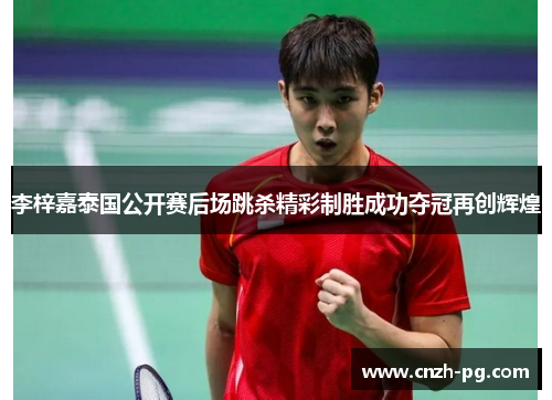 李梓嘉泰国公开赛后场跳杀精彩制胜成功夺冠再创辉煌 李梓嘉泰国公开赛后场跳杀精彩制胜成功夺冠再创辉煌