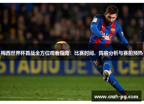 梅西世界杯首战全方位观看指南:比赛时间、阵容分析与赛前预热 梅西世界杯首战全方位观看指南:比赛时间、阵容分析与赛前预热