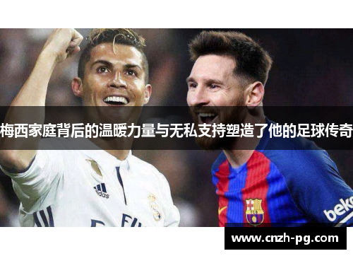 梅西家庭背后的温暖力量与无私支持塑造了他的足球传奇