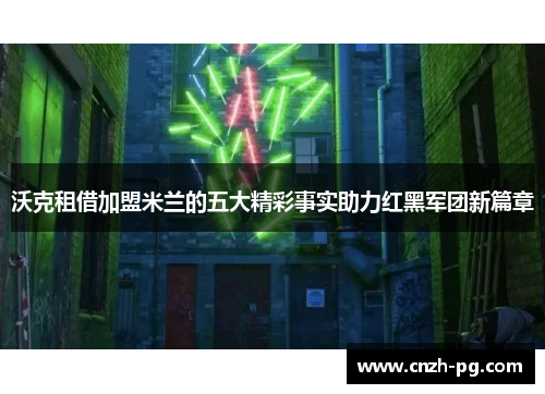 沃克租借加盟米兰的五大精彩事实助力红黑军团新篇章 沃克租借加盟米兰的五大精彩事实助力红黑军团新篇章