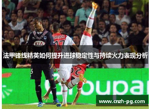 法甲锋线精英如何提升进球稳定性与持续火力表现分析 法甲锋线精英如何提升进球稳定性与持续火力表现分析