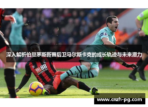 深入解析伯恩茅斯新晋后卫马尔斯卡克的成长轨迹与未来潜力