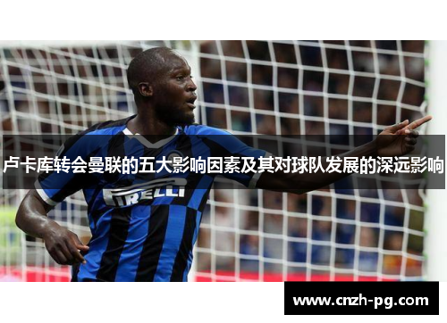 卢卡库转会曼联的五大影响因素及其对球队发展的深远影响 卢卡库转会曼联的五大影响因素及其对球队发展的深远影响