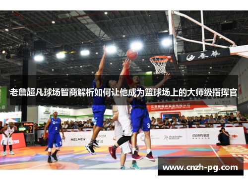 老詹超凡球场智商解析如何让他成为篮球场上的大师级指挥官