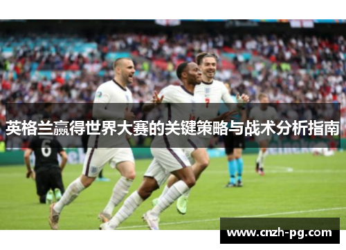 英格兰赢得世界大赛的关键策略与战术分析指南 英格兰赢得世界大赛的关键策略与战术分析指南