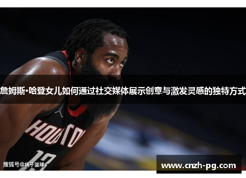 詹姆斯·哈登女儿如何通过社交媒体展示创意与激发灵感的独特方式 詹姆斯·哈登女儿如何通过社交媒体展示创意与激发灵感的独特方式