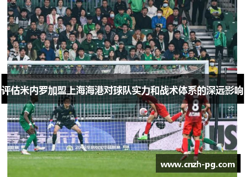 评估米内罗加盟上海海港对球队实力和战术体系的深远影响 评估米内罗加盟上海海港对球队实力和战术体系的深远影响