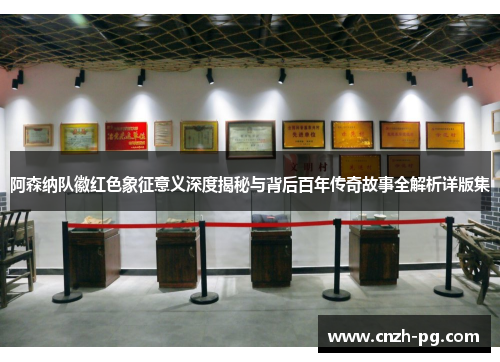 阿森纳队徽红色象征意义深度揭秘与背后百年传奇故事全解析详版集