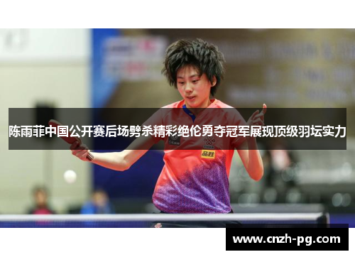 陈雨菲中国公开赛后场劈杀精彩绝伦勇夺冠军展现顶级羽坛实力 陈雨菲中国公开赛后场劈杀精彩绝伦勇夺冠军展现顶级羽坛实力