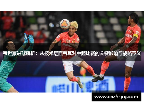 韦世豪进球解析：从技术层面看其对中超比赛的关键影响与战略意义