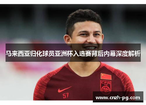 马来西亚归化球员亚洲杯入选赛背后内幕深度解析 马来西亚归化球员亚洲杯入选赛背后内幕深度解析