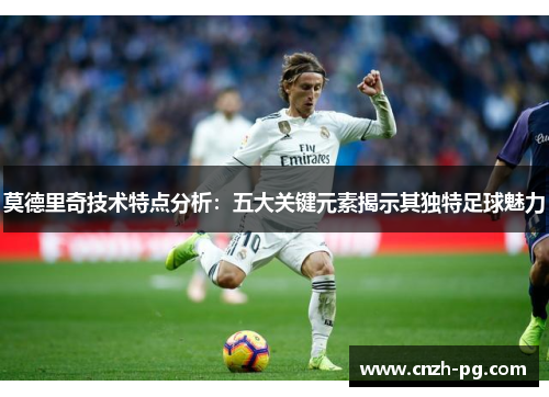 莫德里奇技术特点分析：五大关键元素揭示其独特足球魅力