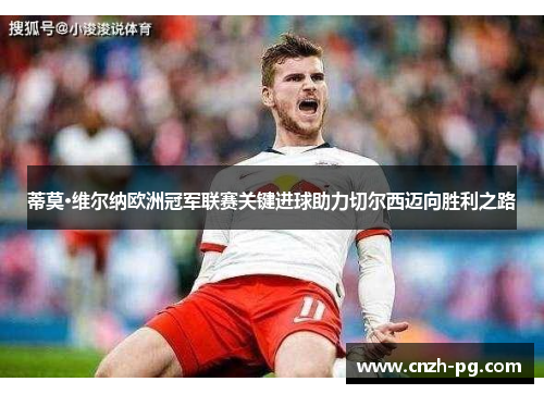 蒂莫·维尔纳欧洲冠军联赛关键进球助力切尔西迈向胜利之路 蒂莫·维尔纳欧洲冠军联赛关键进球助力切尔西迈向胜利之路
