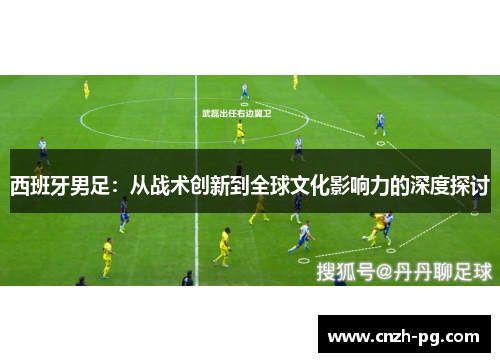 西班牙男足：从战术创新到全球文化影响力的深度探讨