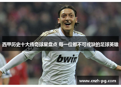 西甲历史十大传奇球星盘点 每一位都不可或缺的足球英雄 西甲历史十大传奇球星盘点 每一位都不可或缺的足球英雄