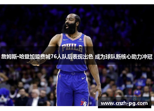 詹姆斯·哈登加盟费城76人队后表现出色 成为球队新核心助力冲冠