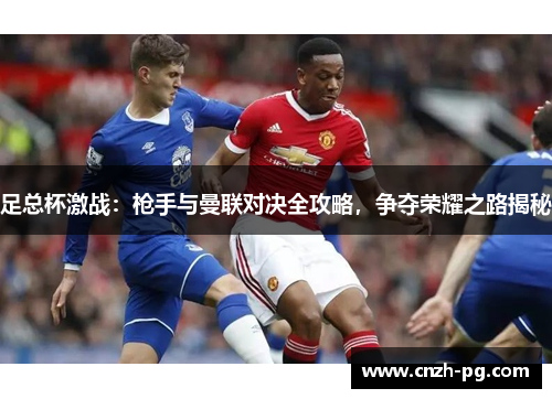 足总杯激战:枪手与曼联对决全攻略,争夺荣耀之路揭秘 足总杯激战:枪手与曼联对决全攻略,争夺荣耀之路揭秘