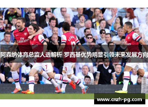 阿森纳体育总监人选解析 罗西基优势明显引领未来发展方向