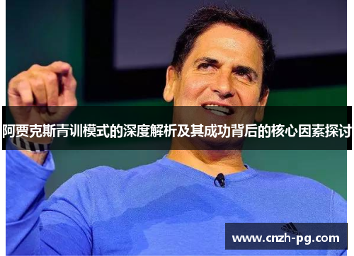 阿贾克斯青训模式的深度解析及其成功背后的核心因素探讨