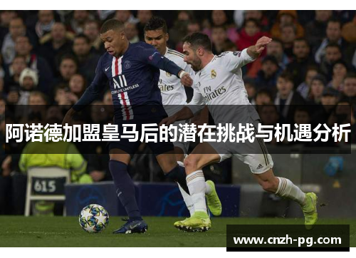 阿诺德加盟皇马后的潜在挑战与机遇分析 阿诺德加盟皇马后的潜在挑战与机遇分析