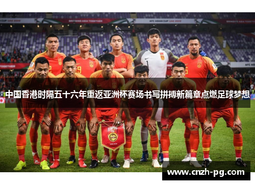 中国香港时隔五十六年重返亚洲杯赛场书写拼搏新篇章点燃足球梦想