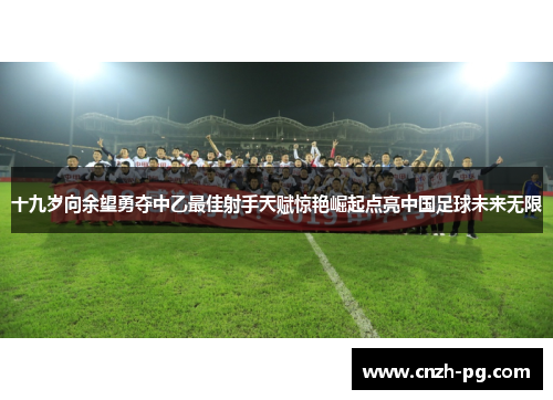 十九岁向余望勇夺中乙最佳射手天赋惊艳崛起点亮中国足球未来无限 十九岁向余望勇夺中乙最佳射手天赋惊艳崛起点亮中国足球未来无限