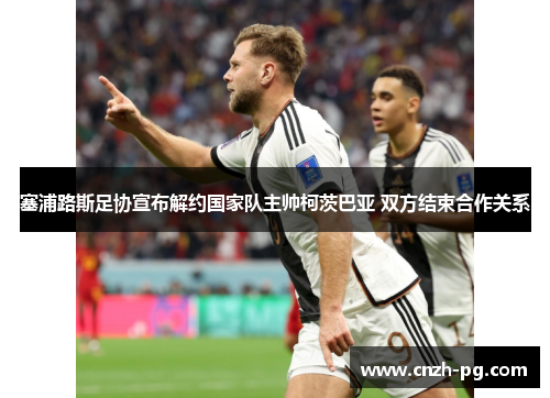 塞浦路斯足协宣布解约国家队主帅柯茨巴亚 双方结束合作关系